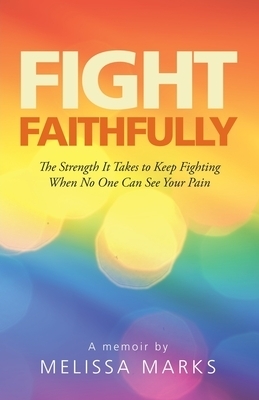 Fight Faithfully: The Strength It Takes to Keep Fighting When No One Can See Your Pain