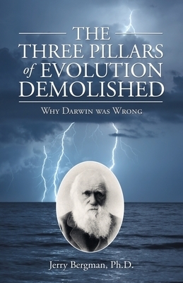 The Three Pillars of Evolution Demolished: Why Darwin Was Wrong