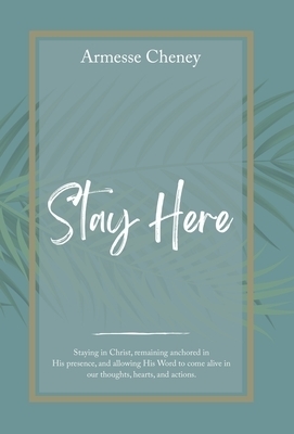 Stay Here: Staying in Christ, Remaining Anchored in His Presence, and Allowing His Word to Come Alive in Our Thoughts, Hearts, and Actions.