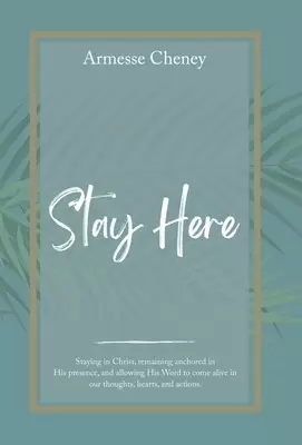 Stay Here: Staying in Christ, Remaining Anchored in His Presence, and Allowing His Word to Come Alive in Our Thoughts, Hearts, and Actions.