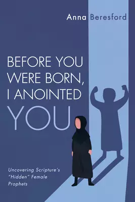 Before You Were Born, I Anointed You: Uncovering Scripture's "Hidden" Female Prophets