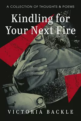 Kindling for Your Next Fire: A Collection of Thoughts and Poems