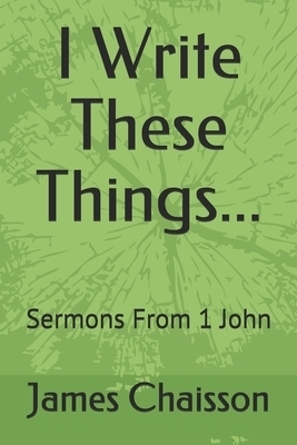 I Write These Things...: Sermons From 1 John