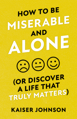 How to Be Miserable and Alone: (Or Discover a Life That Truly Matters)