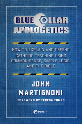 Blue Collar Apologetics: How to Explain and Defend Catholic Teaching Using Common Sense, Simple Logic, and the Bible