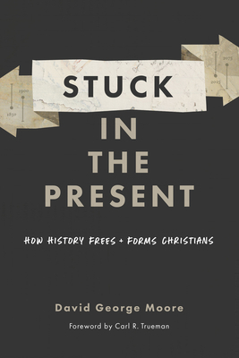 Stuck in the Present: How History Frees and Forms Christians