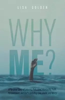 Why Me?: A Personal Story of Lessons, Pain, Grief, Heartache, Faith, Perseverance, and God's Unfailing Love, Grace, and Mercy