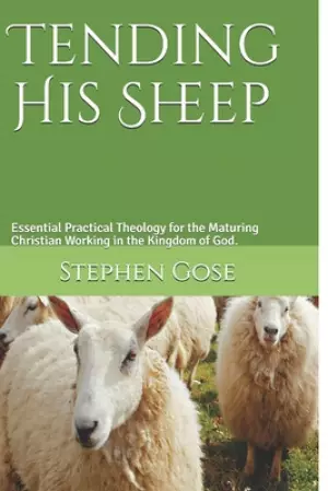 Tending His Sheep: Essential Practical Theology for the Maturing Christian Working in the Kingdom of God.