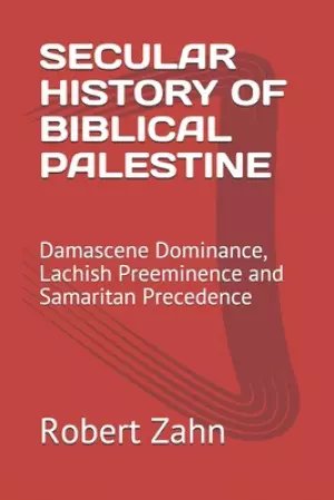 Secular History of Biblical Palestine: Damascene Dominance, Lachish Preeminence and Samaritan Precedence