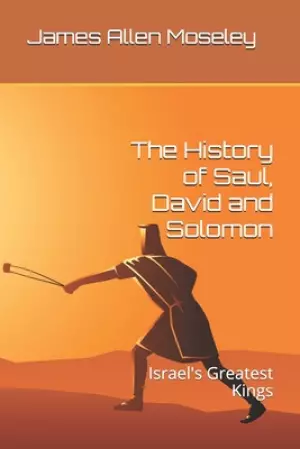 The History of Saul, David and Solomon: Israel's Greatest Kings