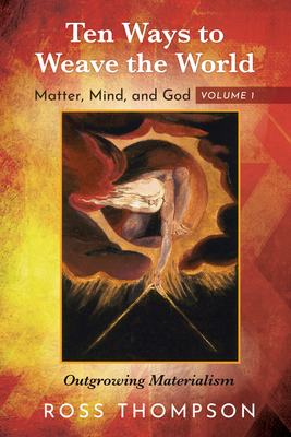 Ten Ways to Weave the World: Matter, Mind, and God, Volume 1: Outgrowing Materialism