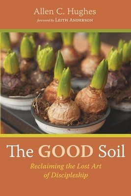 The Good Soil: Reclaiming the Lost Art of Discipleship