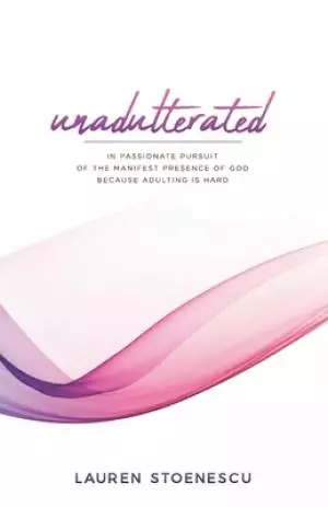 Unadulterated: In Passionate Pursuit of the Manifest Presence of God Because Adulting is Hard