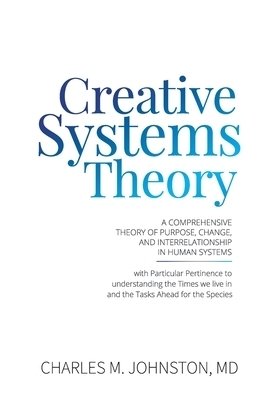 Creative Systems Theory: A Comprehensive Theory of Purpose, Change, and Interrelationship In Human Systems (With Particular Pertinence to Understandin