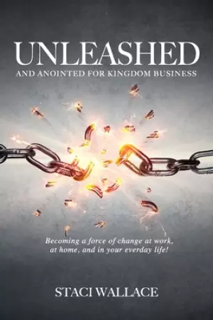 UNLEASHED and Anointed For Business: Becoming a Miraculous Force of Change in Your Workplace, Family and Community