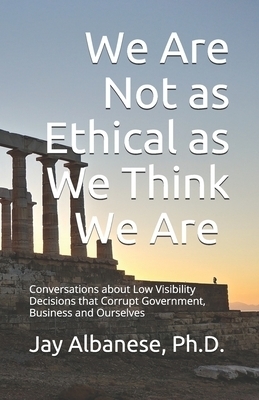 We Are Not as Ethical as We Think We Are: Conversations about Low Visibility Decisions that Corrupt Government, Business and Ourselves