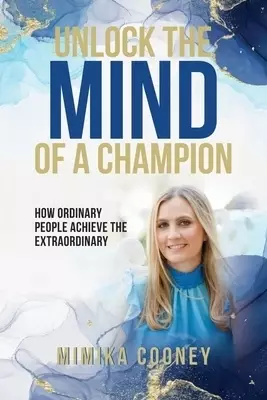 Unlock The Mind Of A Champion: How Ordinary People Achieve The Extraordinary