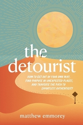 The Detourist: How to Get Out of Your Own Way, Find Purpose in Unexpected Places, and Traverse the Path to Effortless Authenticity