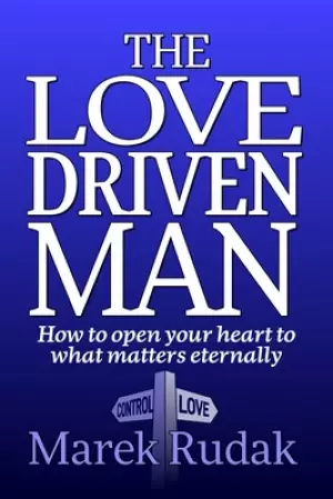 The Love Driven Man: How to open your heart to what matters eternally