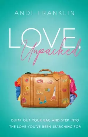 Love, Unpacked: Dump out your bag and step into the love you've been searching for