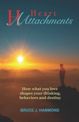 Heart Attachments: How what you love shapes your thinking, behaviors and destiny