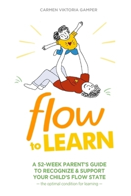 Flow To Learn: A 52-Week Parent's Guide to Recognize & Support Your Child's Flow State - the Optimal Condition for Learning