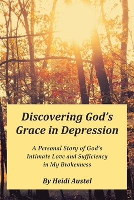 Discovering God's Grace in Depression: A Personal Story of God's Intimate Love and Sufficiency in My Brokenness