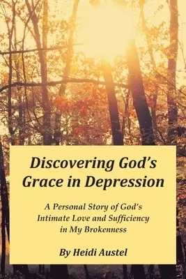 Discovering God's Grace in Depression: A Personal Story of God's Intimate Love and Sufficiency in My Brokenness