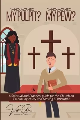 Who Moved My Pulpit? Who Moved My Pew?: A Spiritual and Practical Guide for the Church on Embracing Now and Moving Forward!