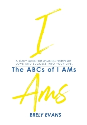 Brely Evans Presents The ABCs of I AMs : A Daily Guide for Speaking Prosperity, Love and Success Into Your Life