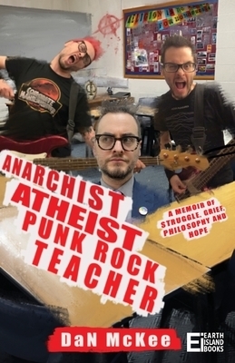 Anarchist Atheist Punk Rock Teacher : A MEMOIR OF STRUGGLE, GRIEF, PHILOSOPHY AND HOPE