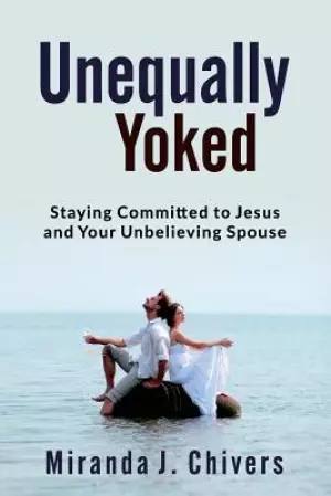 Unequally Yoked: Staying Committed to Jesus and Your Unbelieving Spouse