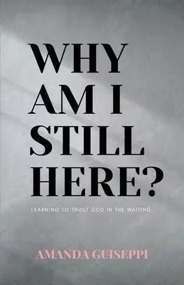 Why Am I Still Here? : Learning to trust God in the waiting