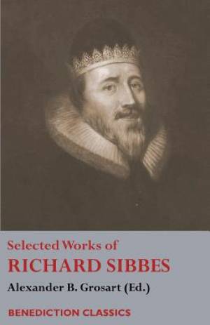 Selected Works of Richard Sibbes: Memoir of Richard Sibbes, Description of Christ, The Bruised Reed and Smoking Flax, The Sword of the Wicked, The Sou