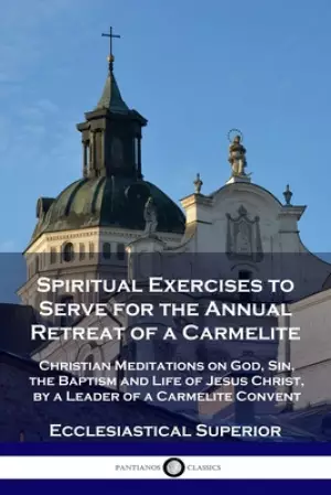 Spiritual Exercises to Serve for the Annual Retreat of a Carmelite: Christian Meditations on God, Sin, the Baptism and Life of Jesus Christ, by a Lead