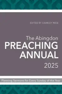 The Abingdon Preaching Annual 2025: Planning Sermons for Every Sunday of the Year