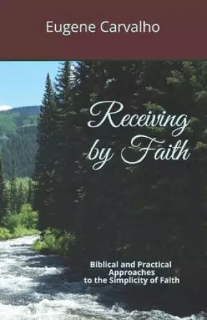 Receiving by Faith: Biblical and Practical Approaches to the Simplicity of Faith