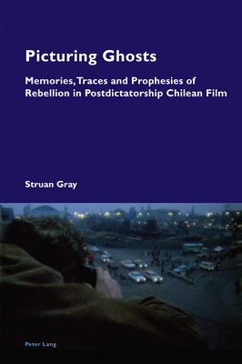 Picturing Ghosts; Memories, Traces and Prophesies of Rebellion in Postdictatorship Chilean Film