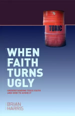 When Faith Turns Ugly: Understanding Toxic Faith and How to Avoid It