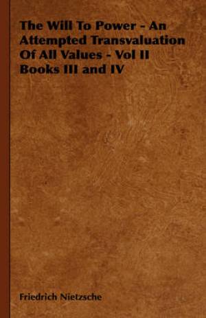 The Will To Power - An Attempted Transvaluation Of All Values - Vol II Books III and IV