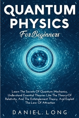 Quantum Physics :  Learn The Secrets Of Quantum Mechanics, Understand Essential Theories Like The Theory Of Relativity, And The Entanglement Theory, A