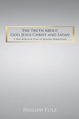 The Truth About God,  Jesus Christ and Satan: A New Reflected View of Epochal  Dimensions