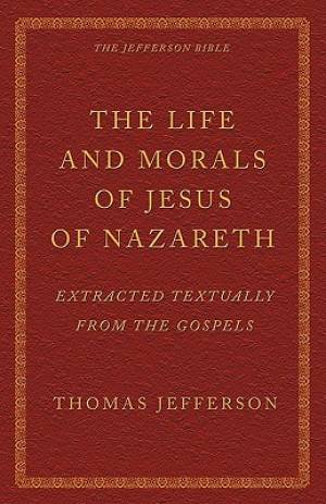 The Life and Morals of Jesus of Nazareth Extracted Textually from the Gospels: The Jefferson Bible