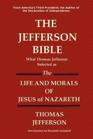 The Jefferson Bible What Thomas Jefferson Selected as the Life and Morals of Jesus of Nazareth