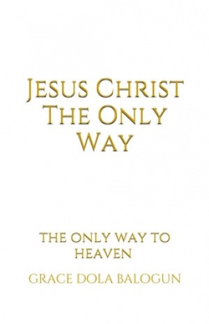 Jesus Christ The Only Way: The Only Way To Heaven