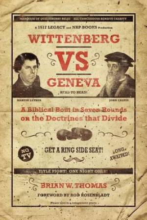 Wittenberg vs. Geneva: A Biblical Bout in Seven Rounds on the Doctrines That Divide