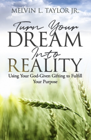 Turn Your Dream into Reality: Using Your God-Given Gifts to Fulfill Your Purpose