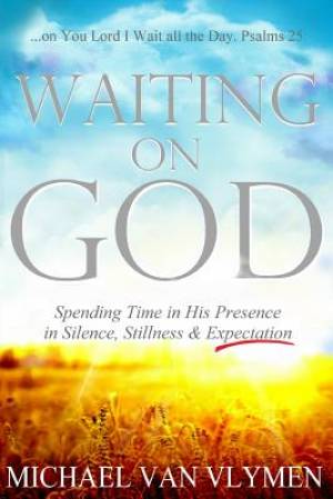 Waiting on God: Spending Time in His Presence in Silence, Stillness & Expectation