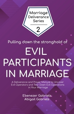 Pulling Down the Stronghold of Evil Participants in Marriages: A Deliverance and Prayer Manual to Uncover Evil Operators and Tear Down Evil Operations