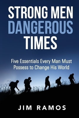 Strong Men Dangerous Times: Five Essentials Every Man Must Possess to Change His World